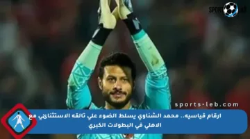 أرقام قياسية.. محمد الشناوي يسلط الضوء على تألقه الاستثنائي مع الأهلي في البطولات الكبرى